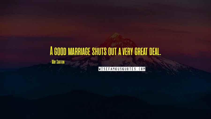 May Sarton Quotes: A good marriage shuts out a very great deal.