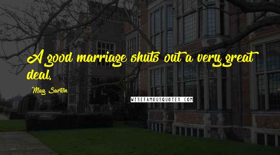 May Sarton Quotes: A good marriage shuts out a very great deal.