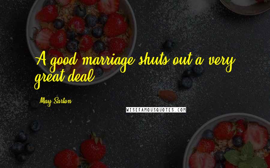 May Sarton Quotes: A good marriage shuts out a very great deal.