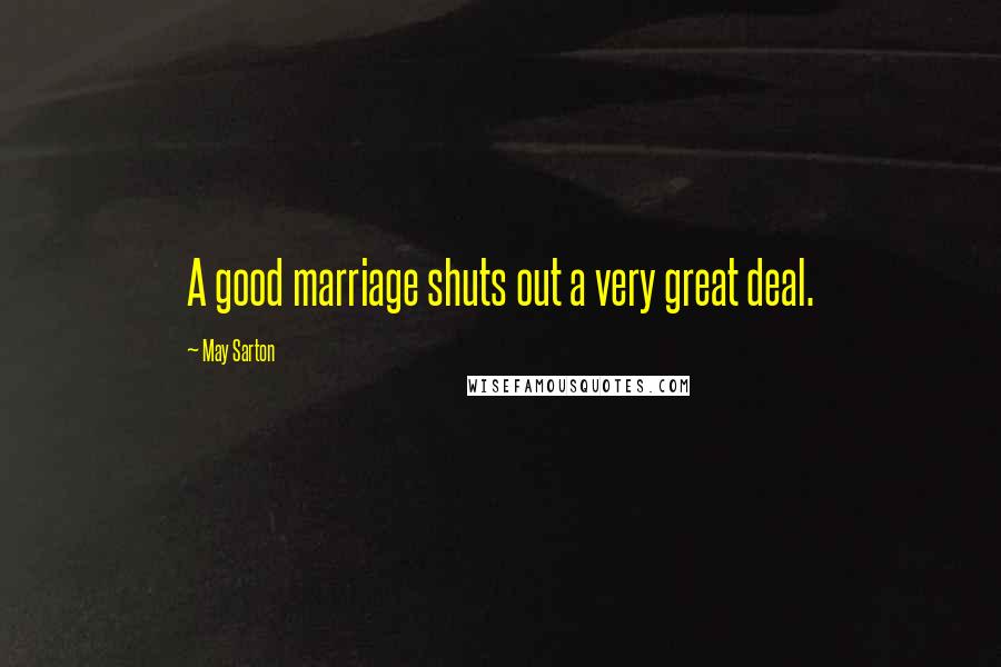 May Sarton Quotes: A good marriage shuts out a very great deal.