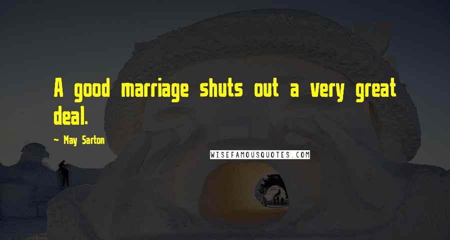 May Sarton Quotes: A good marriage shuts out a very great deal.