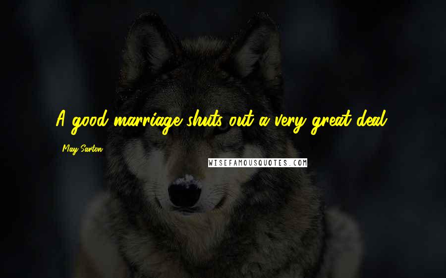 May Sarton Quotes: A good marriage shuts out a very great deal.