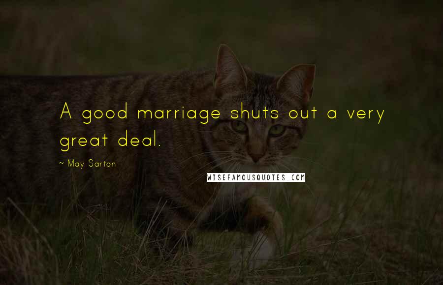 May Sarton Quotes: A good marriage shuts out a very great deal.