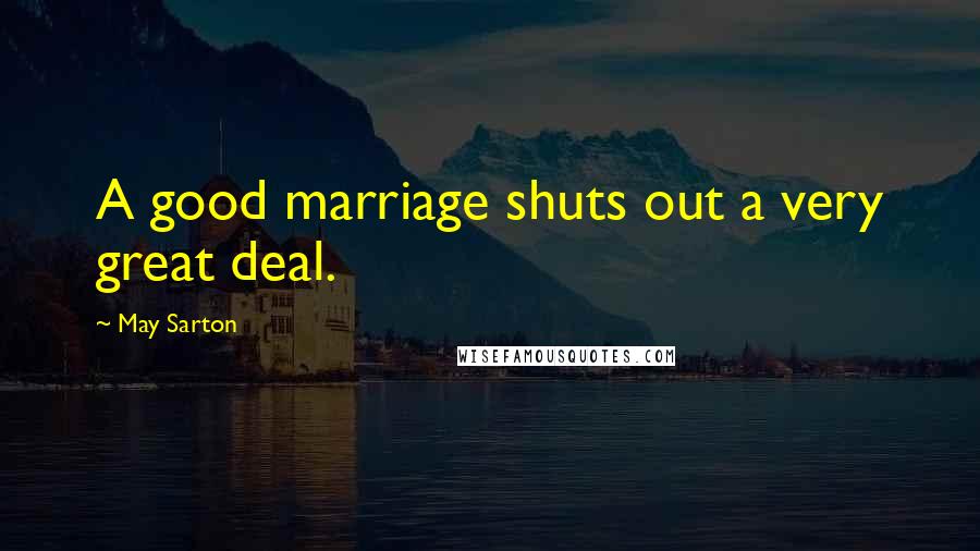 May Sarton Quotes: A good marriage shuts out a very great deal.