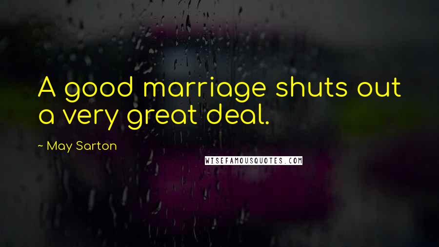 May Sarton Quotes: A good marriage shuts out a very great deal.