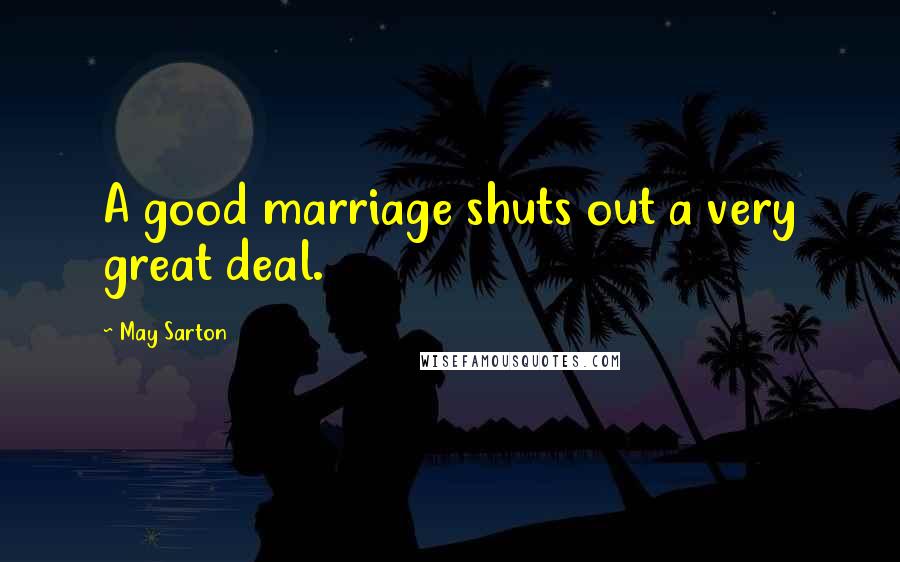 May Sarton Quotes: A good marriage shuts out a very great deal.