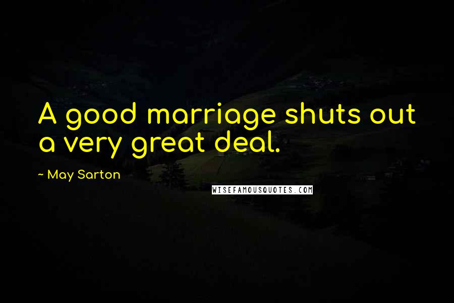 May Sarton Quotes: A good marriage shuts out a very great deal.