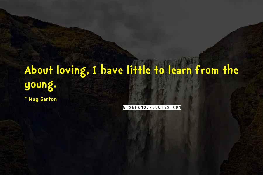 May Sarton Quotes: About loving, I have little to learn from the young.