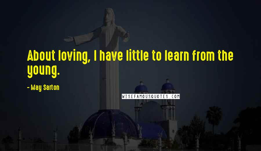 May Sarton Quotes: About loving, I have little to learn from the young.