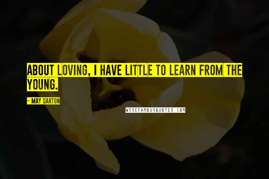 May Sarton Quotes: About loving, I have little to learn from the young.