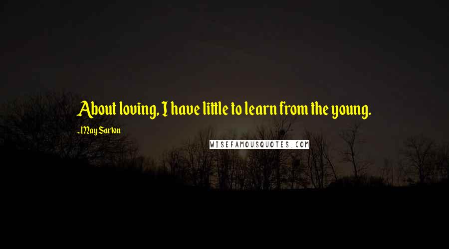 May Sarton Quotes: About loving, I have little to learn from the young.