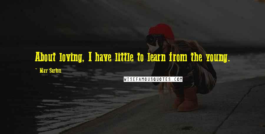 May Sarton Quotes: About loving, I have little to learn from the young.