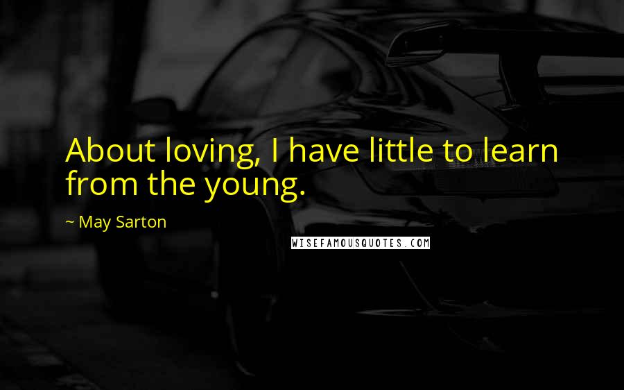 May Sarton Quotes: About loving, I have little to learn from the young.