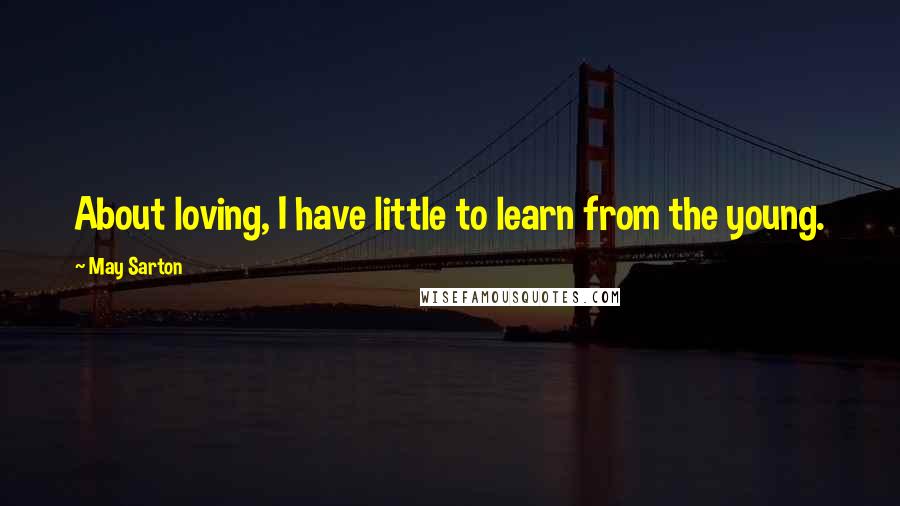 May Sarton Quotes: About loving, I have little to learn from the young.