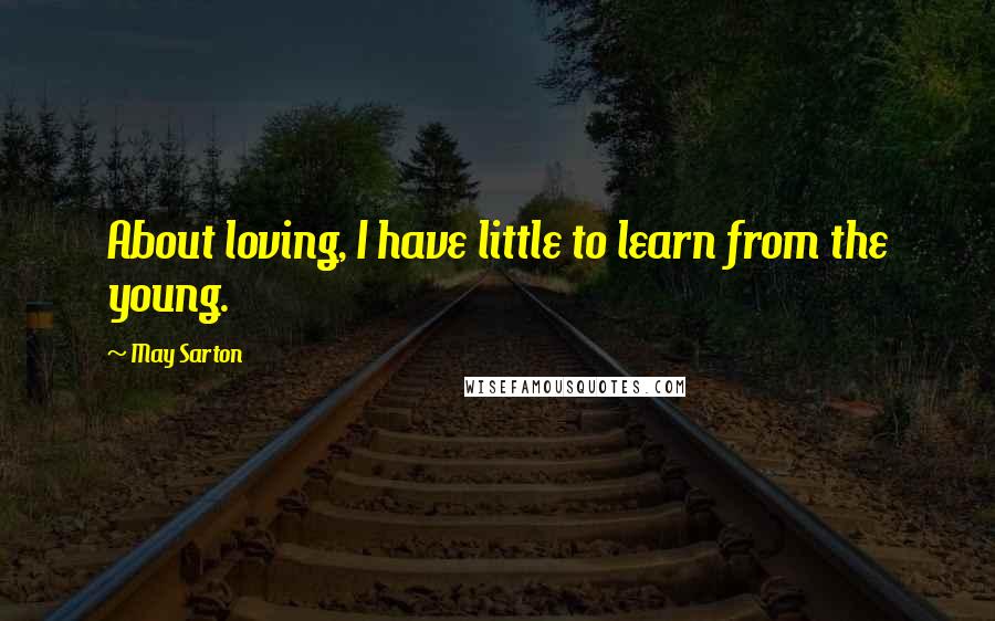 May Sarton Quotes: About loving, I have little to learn from the young.