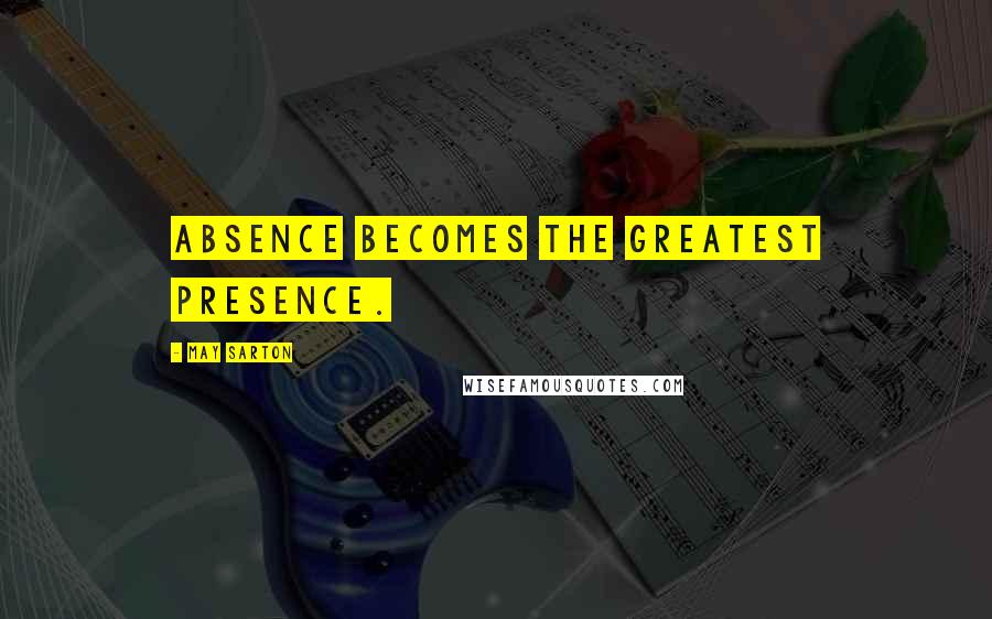 May Sarton Quotes: Absence becomes the greatest Presence.