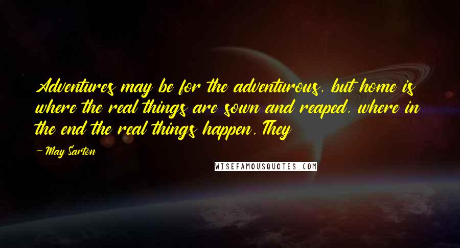May Sarton Quotes: Adventures may be for the adventurous, but home is where the real things are sown and reaped, where in the end the real things happen. They