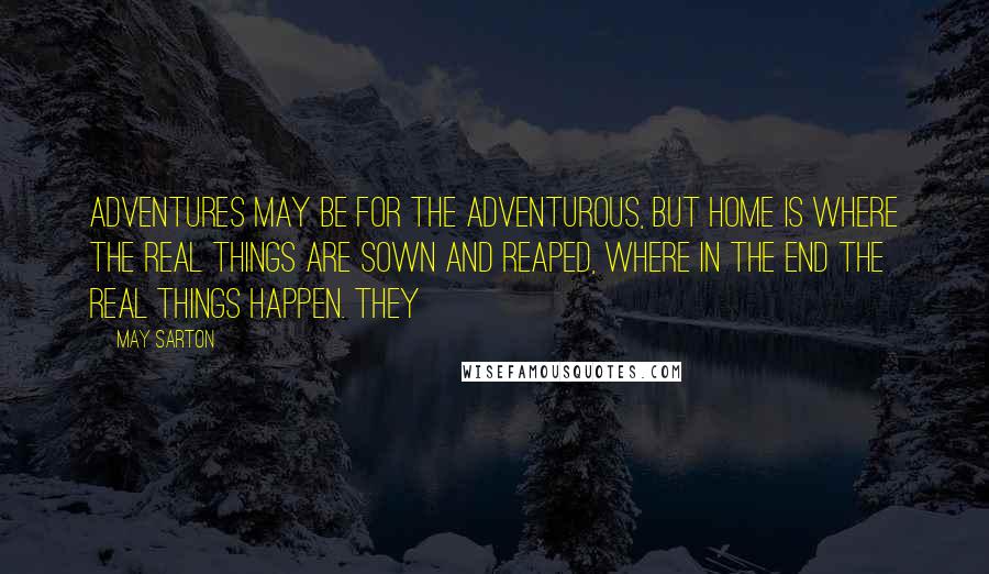 May Sarton Quotes: Adventures may be for the adventurous, but home is where the real things are sown and reaped, where in the end the real things happen. They