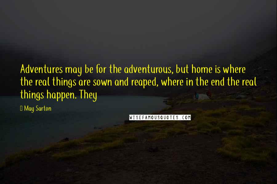 May Sarton Quotes: Adventures may be for the adventurous, but home is where the real things are sown and reaped, where in the end the real things happen. They