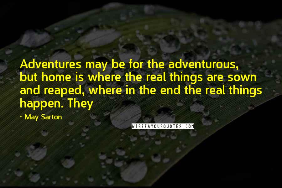 May Sarton Quotes: Adventures may be for the adventurous, but home is where the real things are sown and reaped, where in the end the real things happen. They