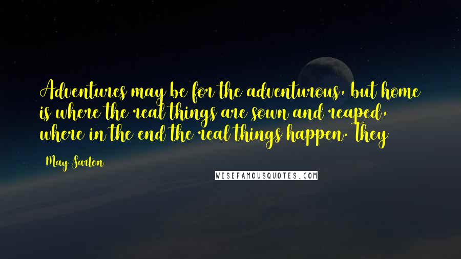 May Sarton Quotes: Adventures may be for the adventurous, but home is where the real things are sown and reaped, where in the end the real things happen. They