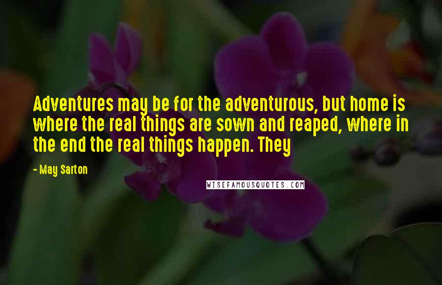 May Sarton Quotes: Adventures may be for the adventurous, but home is where the real things are sown and reaped, where in the end the real things happen. They