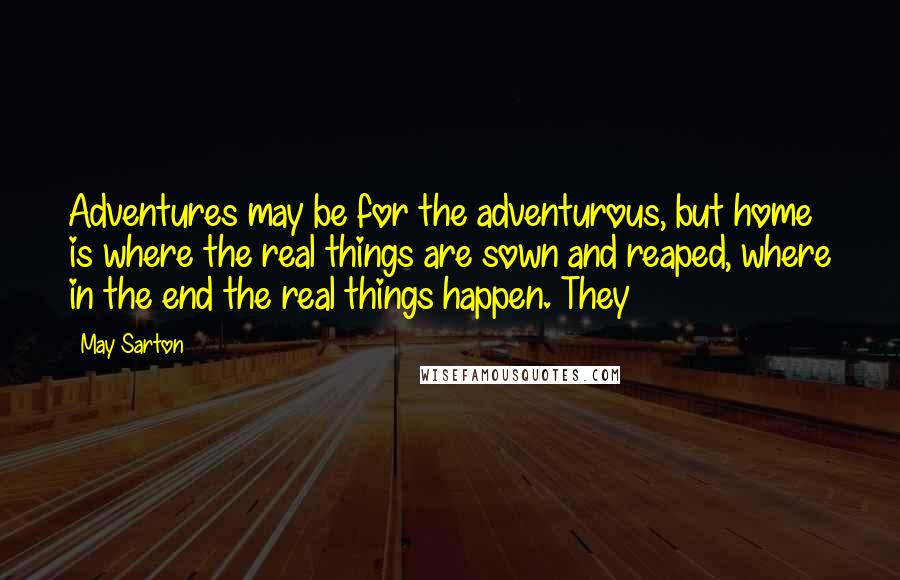 May Sarton Quotes: Adventures may be for the adventurous, but home is where the real things are sown and reaped, where in the end the real things happen. They