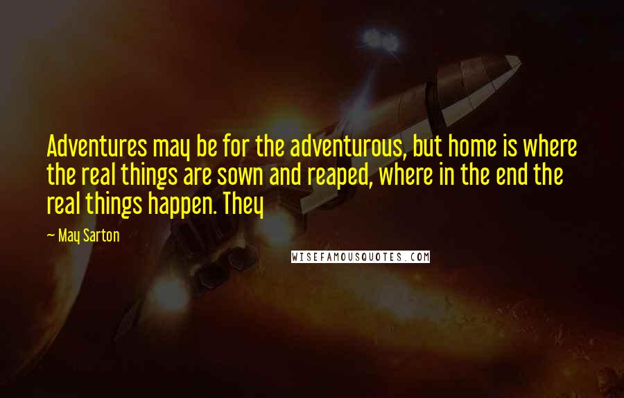 May Sarton Quotes: Adventures may be for the adventurous, but home is where the real things are sown and reaped, where in the end the real things happen. They