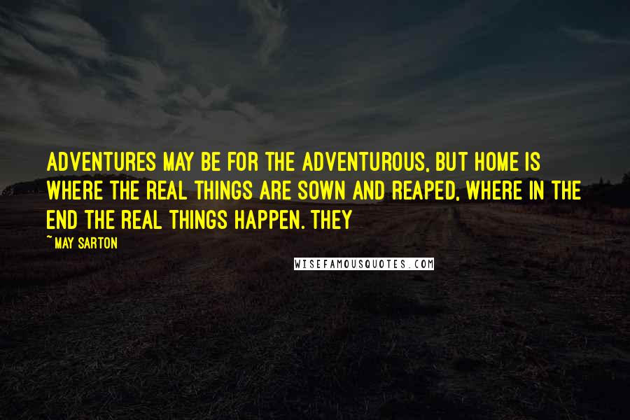 May Sarton Quotes: Adventures may be for the adventurous, but home is where the real things are sown and reaped, where in the end the real things happen. They