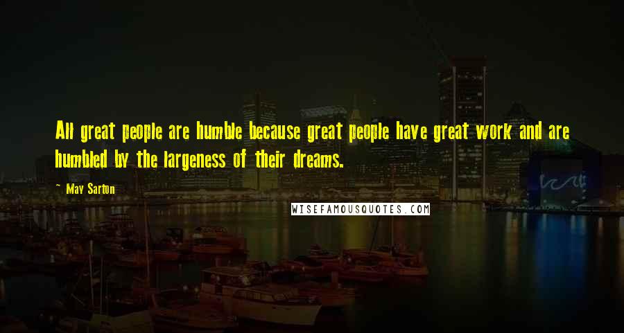 May Sarton Quotes: All great people are humble because great people have great work and are humbled by the largeness of their dreams.