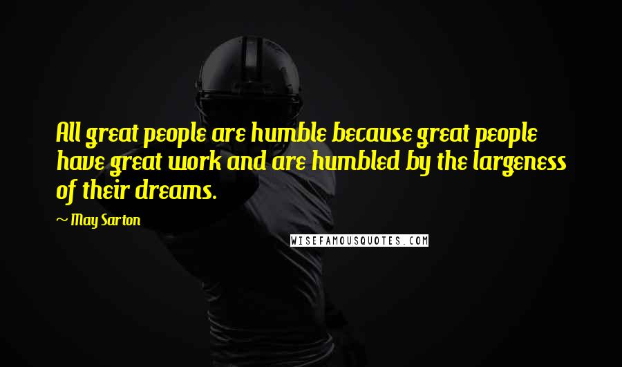 May Sarton Quotes: All great people are humble because great people have great work and are humbled by the largeness of their dreams.