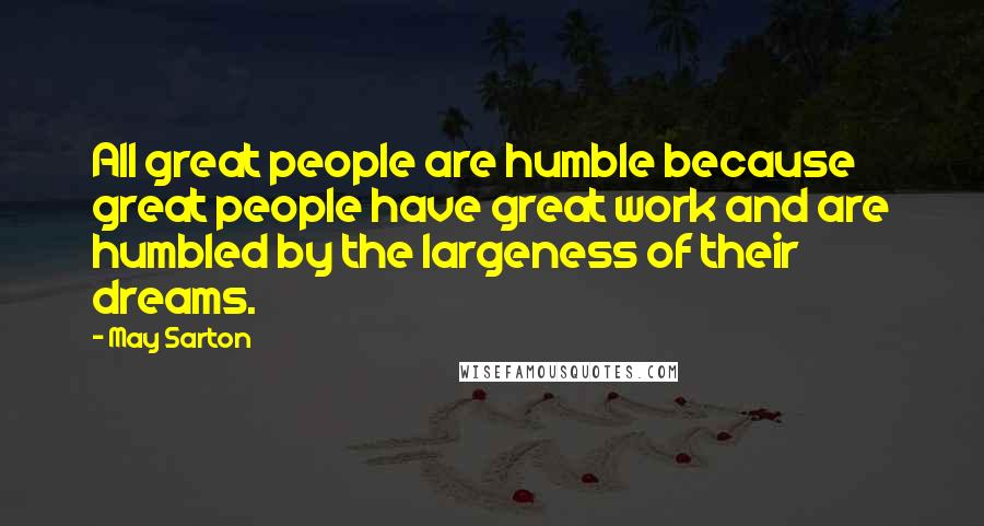 May Sarton Quotes: All great people are humble because great people have great work and are humbled by the largeness of their dreams.