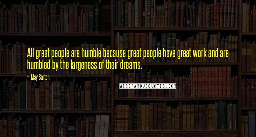 May Sarton Quotes: All great people are humble because great people have great work and are humbled by the largeness of their dreams.