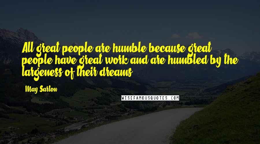 May Sarton Quotes: All great people are humble because great people have great work and are humbled by the largeness of their dreams.