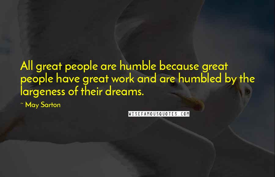 May Sarton Quotes: All great people are humble because great people have great work and are humbled by the largeness of their dreams.