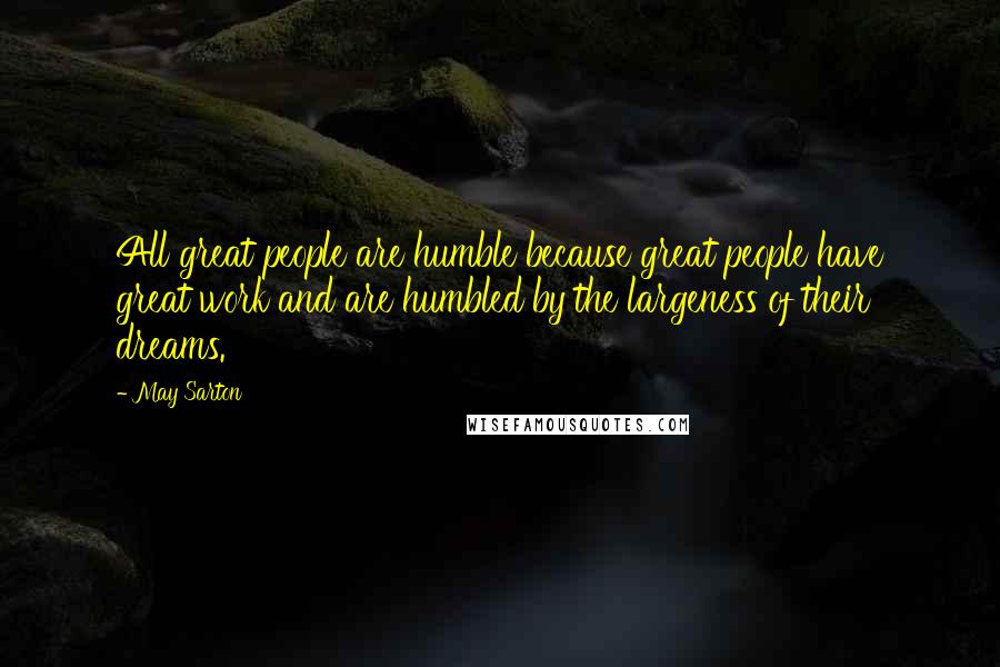 May Sarton Quotes: All great people are humble because great people have great work and are humbled by the largeness of their dreams.