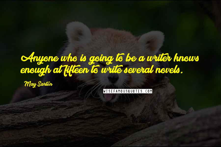 May Sarton Quotes: Anyone who is going to be a writer knows enough at fifteen to write several novels.