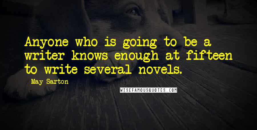 May Sarton Quotes: Anyone who is going to be a writer knows enough at fifteen to write several novels.