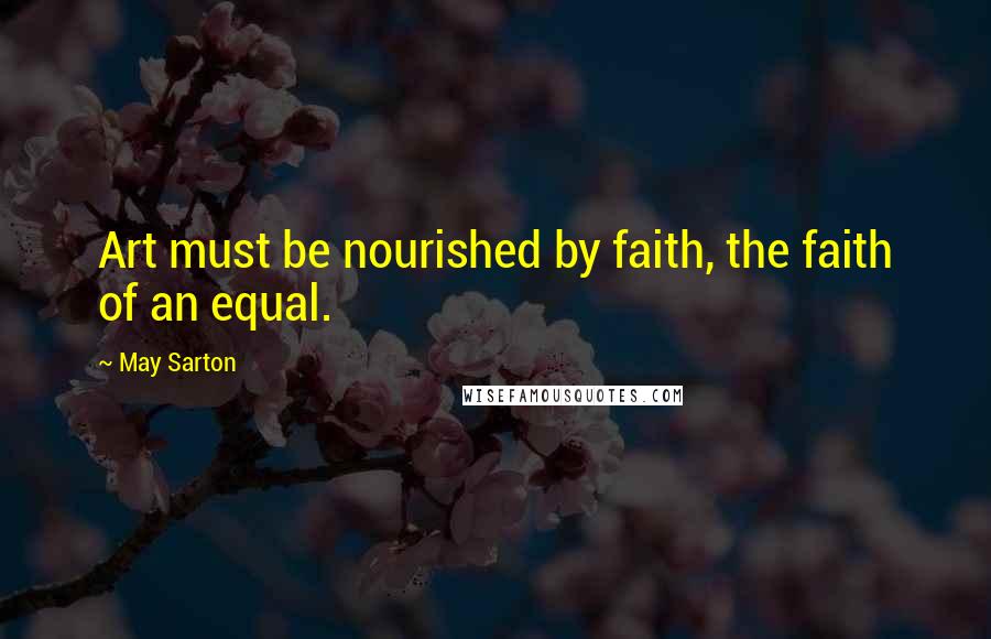 May Sarton Quotes: Art must be nourished by faith, the faith of an equal.