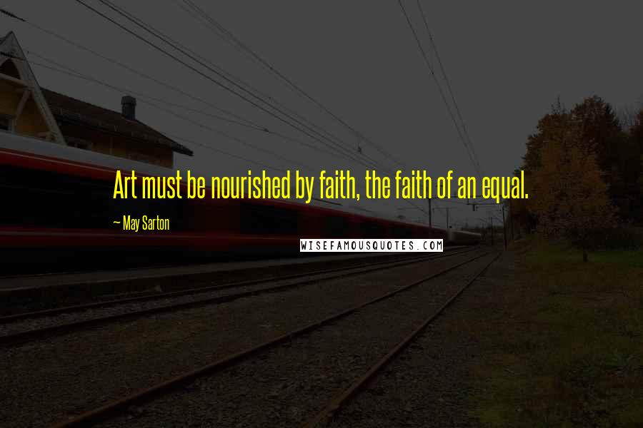 May Sarton Quotes: Art must be nourished by faith, the faith of an equal.