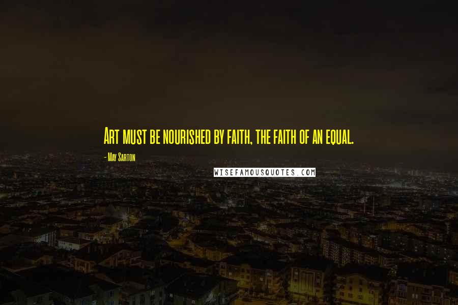 May Sarton Quotes: Art must be nourished by faith, the faith of an equal.