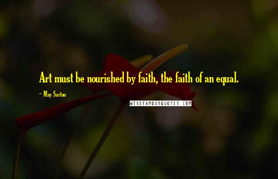 May Sarton Quotes: Art must be nourished by faith, the faith of an equal.