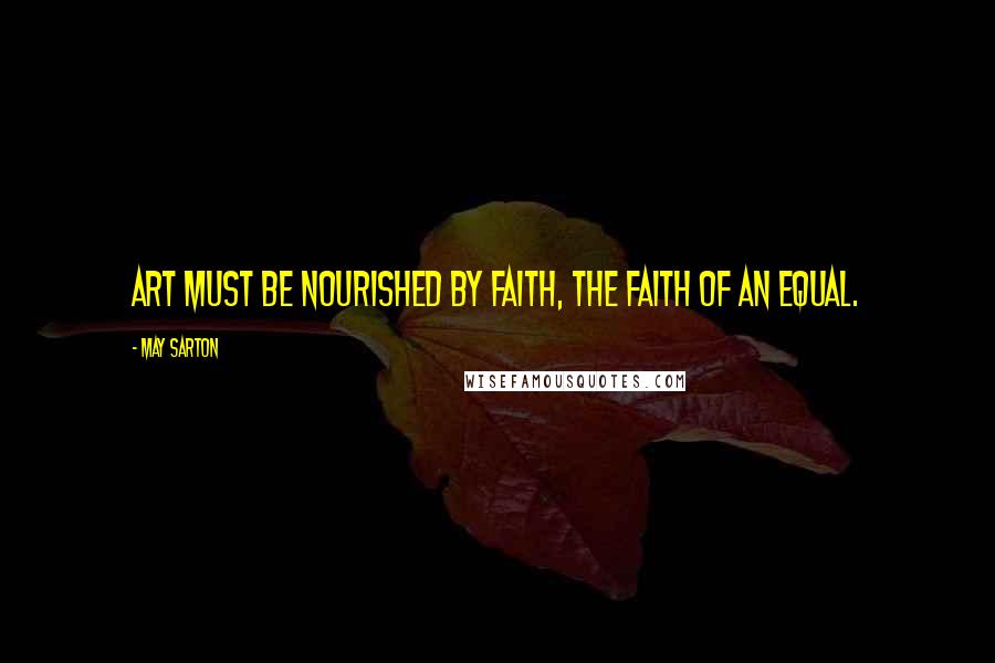 May Sarton Quotes: Art must be nourished by faith, the faith of an equal.