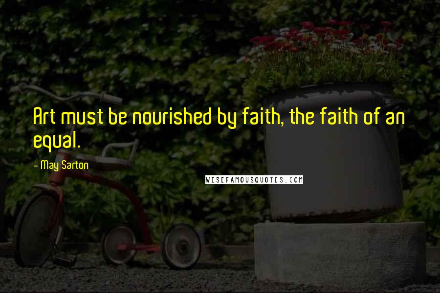 May Sarton Quotes: Art must be nourished by faith, the faith of an equal.