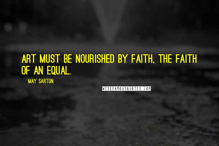 May Sarton Quotes: Art must be nourished by faith, the faith of an equal.