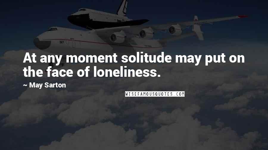 May Sarton Quotes: At any moment solitude may put on the face of loneliness.