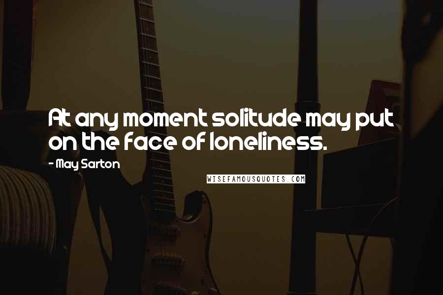 May Sarton Quotes: At any moment solitude may put on the face of loneliness.