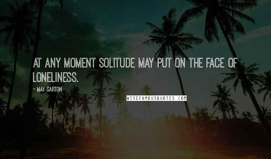 May Sarton Quotes: At any moment solitude may put on the face of loneliness.