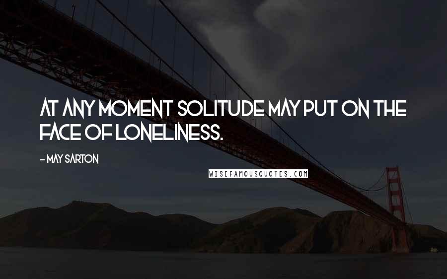 May Sarton Quotes: At any moment solitude may put on the face of loneliness.