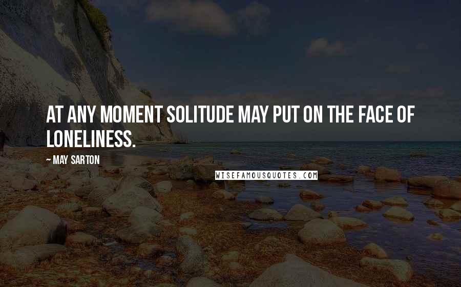 May Sarton Quotes: At any moment solitude may put on the face of loneliness.